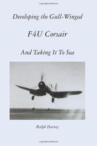 Developing the Gull-Winged F4U Corsair - And Taking It To Sea Volume 1