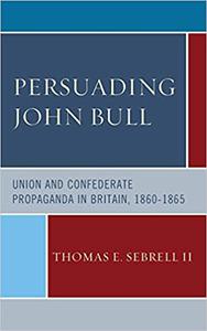Persuading John Bull Union and Confederate Propaganda in Britain, 1860-65