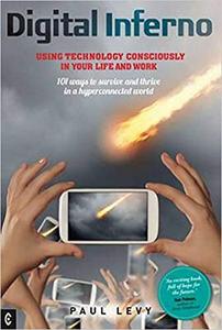 Digital Inferno Using Technology Consciously in Your Life and Work 101 Ways to Survive and Thrive in a Hyperconnected