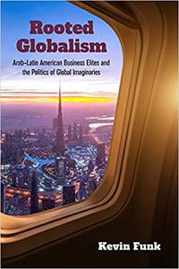 Rooted Globalism Arab-Latin American Business Elites and the Politics of Global Imaginaries