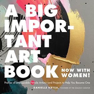 A Big Important Art Book (Now with Women) Profiles of Unstoppable Female Artists--and Projects to Help You Become One 