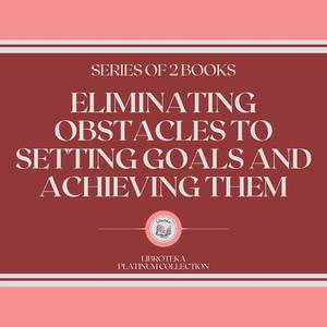 ELIMINATING OBSTACLES TO SETTING GOALS AND ACHIEVING THEM (SERIES OF 2 BOOKS) by LIBROTEKA