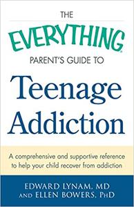 The Everything Parent's Guide to Teenage Addiction A Comprehensive and Supportive Reference to Help Your Child Recover