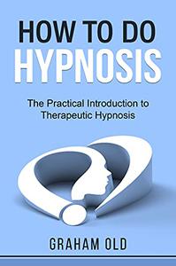 How To Do Hypnosis The Practical Introduction to Therapeutic Hypnosis