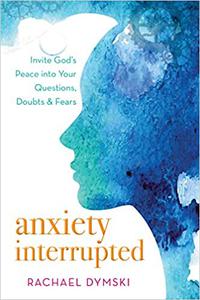 Anxiety Interrupted Invite God's Peace into Your Questions, Doubts, and Fears