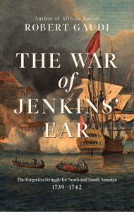 The War of Jenkins' Ear The Forgotten Struggle for North and South America 1739-1742
