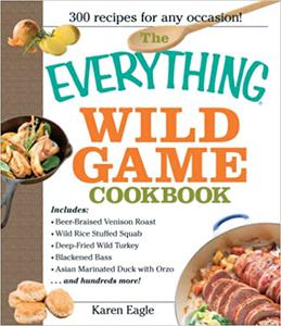 The Everything Wild Game Cookbook From Fowl And Fish to Rabbit And Venison--300 Recipes for Home-cooked Meals