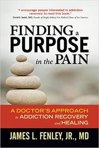 Finding a Purpose in the Pain A Doctor's Approach to Addiction Recovery and Healing