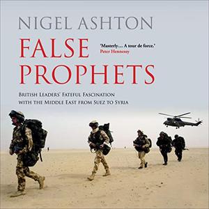 False Prophets British Leaders' Fateful Fascination with the Middle East from Suez to Syria [Audiobook]