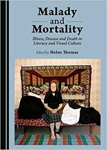 Malady and Mortality Illness, Disease and Death in Literary and Visual Culture