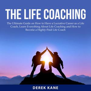 The Life Coaching The Ultimate Guide on How to Have a Lucrative Career as a Life Coach, Learn Everything About Life Co