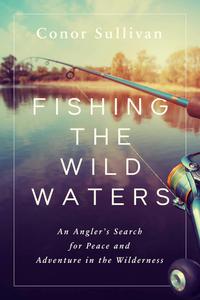 Fishing the Wild Waters An Angler's Search for Peace and Adventure in the Wilderness