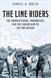The Line Riders The Border Patrol, Prohibition, and the Liquor War on the Rio Grande
