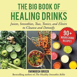 The Big Book of Healing Drinks Juices, Smoothies, Teas, Tonics, and Elixirs to Cleanse and Detoxify 