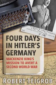 Four Days in Hitler's Germany Mackenzie King's Mission to Avert a Second World War