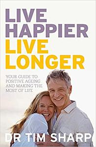 Live Happier, Live Longer Your Guide to Positive Ageing and Making the Most of Life