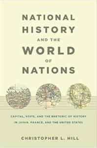National History and the World of Nations Capital, State, and the Rhetoric of History in Japan, France, and the United States