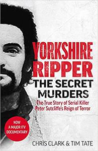 Yorkshire Ripper - The Secret Murders The True Story of How Peter Sutcliffe's Terrible Reign of Terror Claimed at Least