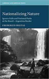 Nationalizing Nature Iguazu Falls and National Parks at the Brazil-Argentina Border