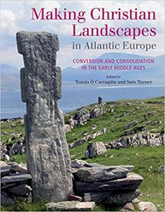 Making Christian Landscapes in Atlantic Europe Conversion and Consolidation in the Early Middle Ages