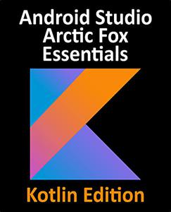 Android Studio Arctic Fox Essentials - Kotlin Edition Developing Android Apps Using Android Studio