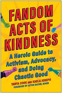 Fandom Acts of Kindness A Heroic Guide to Activism, Advocacy, and Doing Chaotic Good
