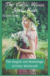 The Celtic Wicca Spell Book The Magick and Mythology of Celtic Witchcraft