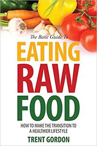The Basic Guide to Eating Raw Food How to Make the Transition to a Healthier Lifestyle