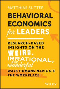 Behavioral Economics for Leaders Research-Based Insights on the Weird, Irrational & Wonderful Ways Humans Navigate the Work
