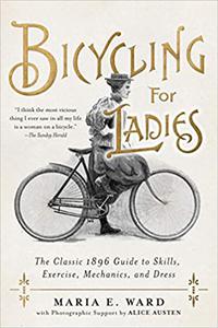 Bicycling for Ladies The Classic 1896 Guide to Skills, Exercise, Mechanics, and Dress