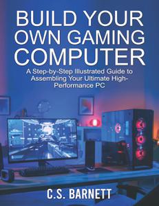 BUILD YOUR OWN GAMING COMPUTER A Step-by-Step Illustrated Guide to Assembling Your Ultimate High-Performance PC