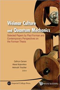 Weimar Culture and Quantum Mechanics Selected Papers by Paul Forman and Contemporary Perspectives on the Forman Thesis