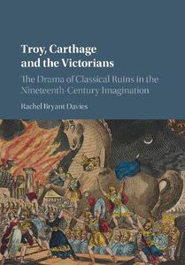 Troy, Carthage and the Victorians The Drama of Classical Ruins in the Nineteenth-Century Imagination