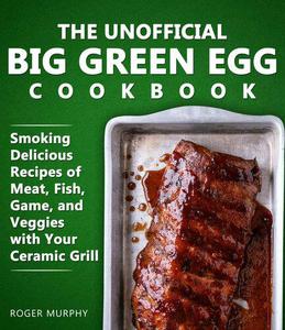 The Unofficial Big Green Egg Cookbook Meat, Fish, Game, and Veggies Recipes