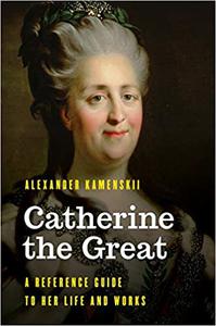 Catherine the Great A Reference Guide to Her Life and Works