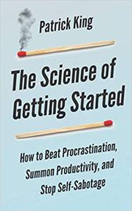 The Science of Getting Started How to Beat Procrastination, Summon Productivity, and Stop Self-Sabotage