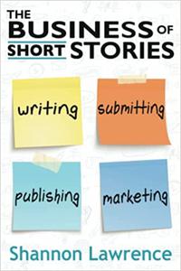 The Business of Short Stories Writing, Submitting, Publishing, and Marketing