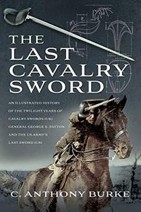 The Last Cavalry Sword An Illustrated History of the Twilight Years of Cavalry Swords