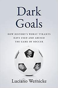 Dark Goals How History's Worst Tyrants Have Used and Abused the Game of Soccer