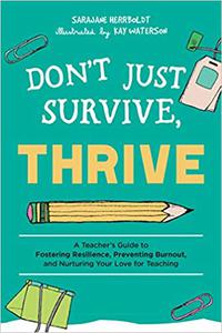 Don't Just Survive, Thrive A Teacher's Guide to Fostering Resilience, Preventing Burnout, and Nurturing Your Love for T