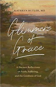Glimmers of Grace A Doctor's Reflections on Faith, Suffering, and the Goodness of God