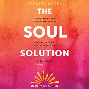 The Soul Solution A Guide for Brilliant, Overwhelmed Women to Quiet the Noise, Find Their Superpower and (Finally) [Audiobook]