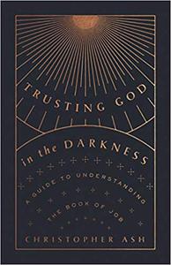Trusting God in the Darkness A Guide to Understanding the Book of Job