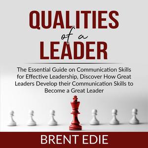 Qualities of a Leader The Essential Guide on Communication Skills for Effective Leadership, Discover How Great Leaders