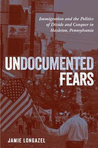 Undocumented Fears Immigration and the Politics of Divide and Conquer in Hazleton, Pennsylvania