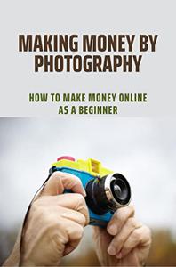 Making Money By Photography How To Make Money Online As A Beginner