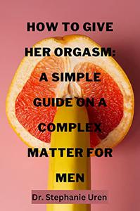 How To Give Her Orgasm A Simple Guide On A Complex Matter For Men
