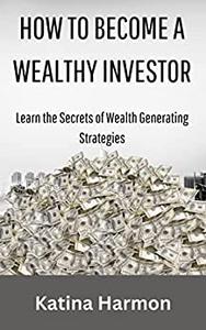 How to Become a Wealthy Investor Learn the Secrets of Wealth Generating Strategies