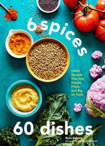 6 Spices, 60 Dishes Indian Recipes That Are Simple, Fresh, and Big on Taste