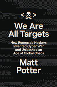 We Are All Targets How Renegade Hackers Invented Cyber War and Unleashed an Age of Global Chaos